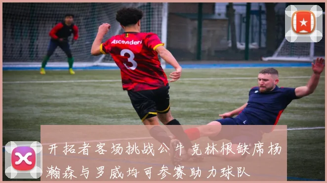 开拓者客场挑战公牛克林根缺席杨瀚森与罗威均可参赛助力球队