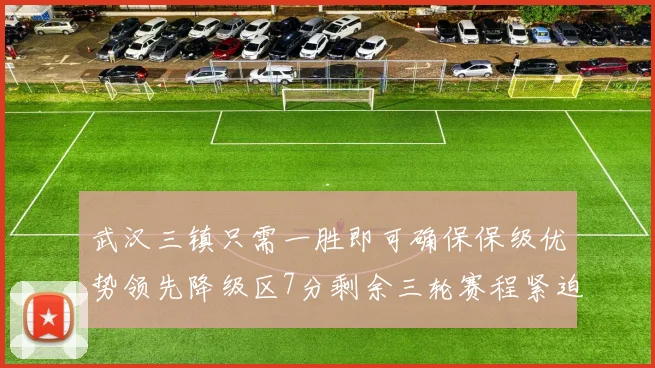 武汉三镇只需一胜即可确保保级优势领先降级区7分剩余三轮赛程紧迫