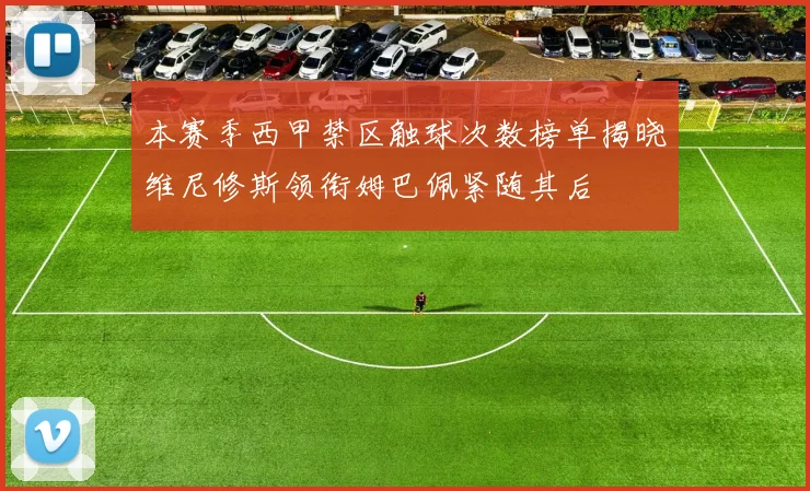 本赛季西甲禁区触球次数榜单揭晓维尼修斯领衔姆巴佩紧随其后