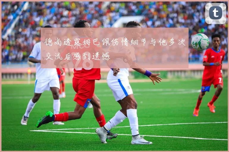 德尚透露姆巴佩伤情细节与他多次交流后感到遗憾