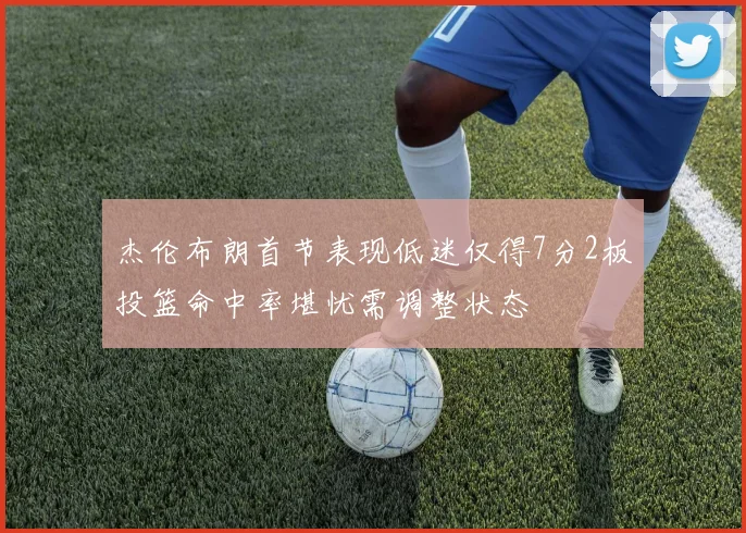 杰伦布朗首节表现低迷仅得7分2板投篮命中率堪忧需调整状态