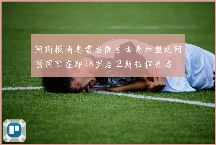 阿斯报消息雷吉隆自由身加盟迈阿密国际在即28岁后卫新征程开启
