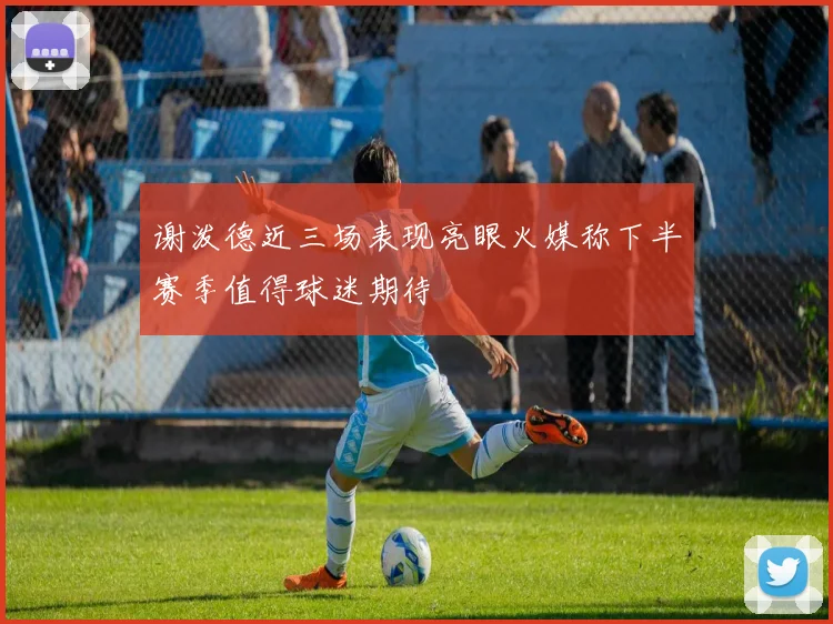 谢泼德近三场表现亮眼火媒称下半赛季值得球迷期待