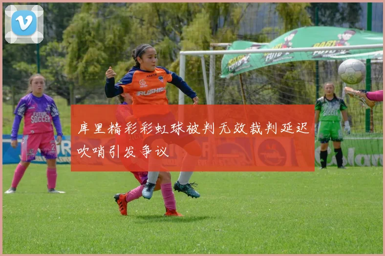 库里精彩彩虹球被判无效裁判延迟吹哨引发争议