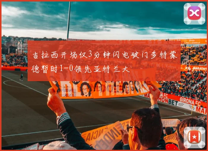 吉拉西开场仅3分钟闪电破门多特蒙德暂时1-0领先亚特兰大