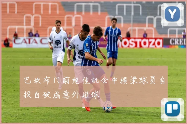 巴坎布门前绝佳机会中横梁球员自投自破成意外进球