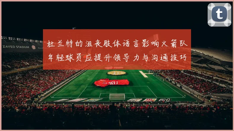 杜兰特的沮丧肢体语言影响火箭队年轻球员应提升领导力与沟通技巧