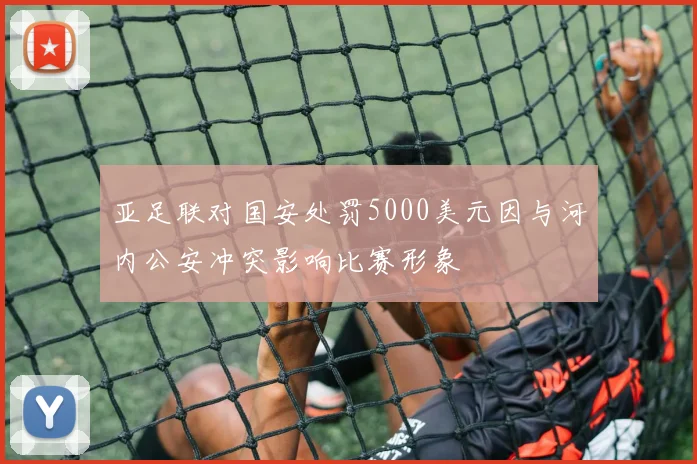 亚足联对国安处罚5000美元因与河内公安冲突影响比赛形象