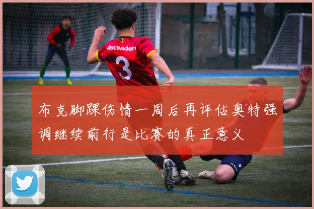 布克脚踝伤情一周后再评估奥特强调继续前行是比赛的真正意义