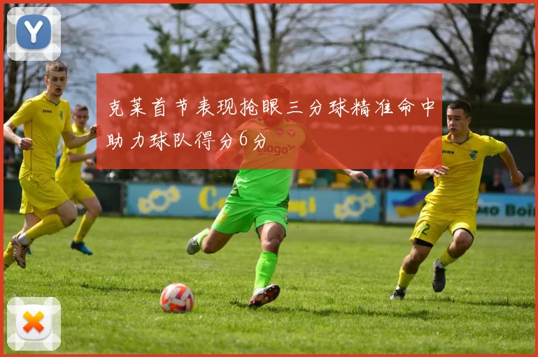 克莱首节表现抢眼三分球精准命中助力球队得分6分