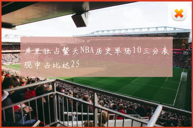 库里独占鳌头NBA历史单场10三分表现中占比达25
