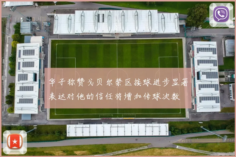 华子称赞戈贝尔禁区接球进步显著表达对他的信任将增加传球次数