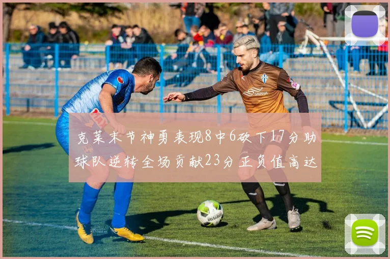 克莱末节神勇表现8中6砍下17分助球队逆转全场贡献23分正负值高达15