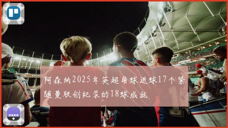 阿森纳2025年英超角球进球17个紧随曼联创纪录的18球成就