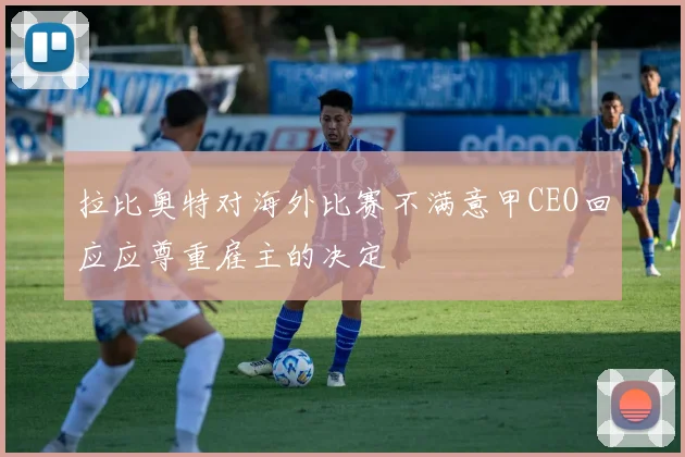 拉比奥特对海外比赛不满意甲CEO回应应尊重雇主的决定