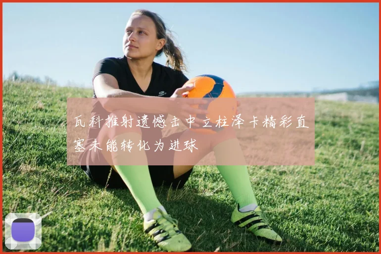 瓦科推射遗憾击中立柱泽卡精彩直塞未能转化为进球