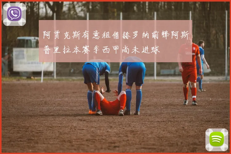 阿贾克斯有意租借赫罗纳前锋阿斯普里拉本赛季西甲尚未进球