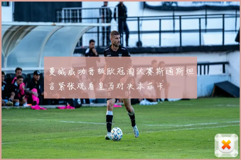 曼城成功晋级欧冠淘汰赛斯通斯坦言紧张观看皇马对决本菲卡