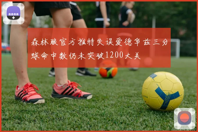 森林狼官方推特失误爱德华兹三分球命中数仍未突破1200大关