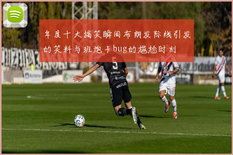 年度十大搞笑瞬间布朗发际线引发的笑料与班炮卡bug的尴尬时刻