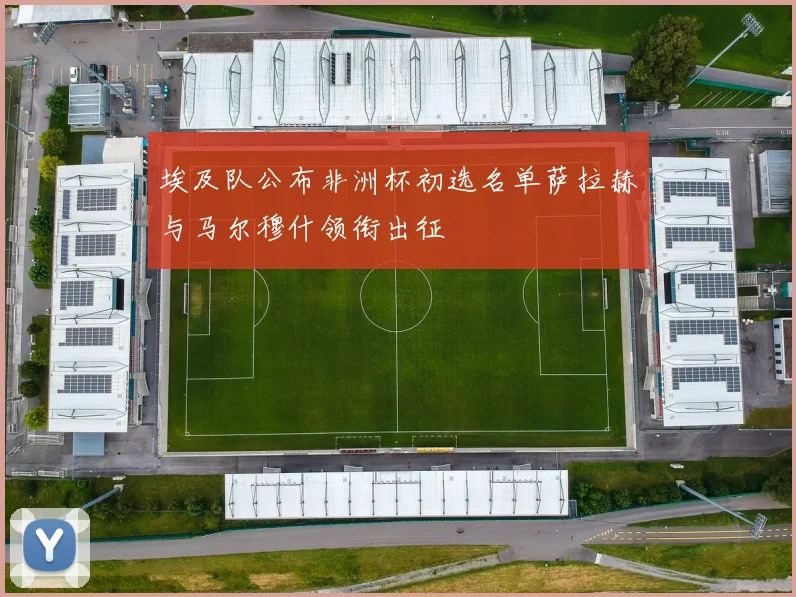 埃及队公布非洲杯初选名单萨拉赫与马尔穆什领衔出征