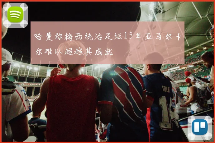 哈曼称梅西统治足坛15年亚马尔卡尔难以超越其成就