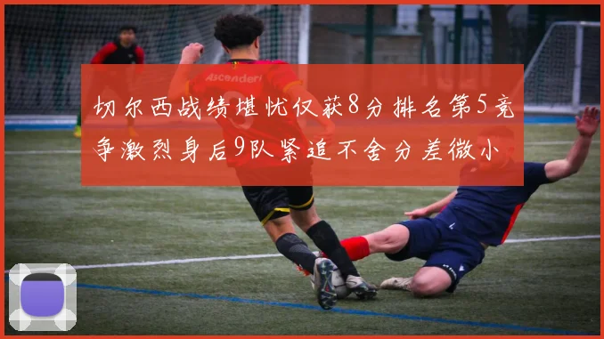 切尔西战绩堪忧仅获8分排名第5竞争激烈身后9队紧追不舍分差微小