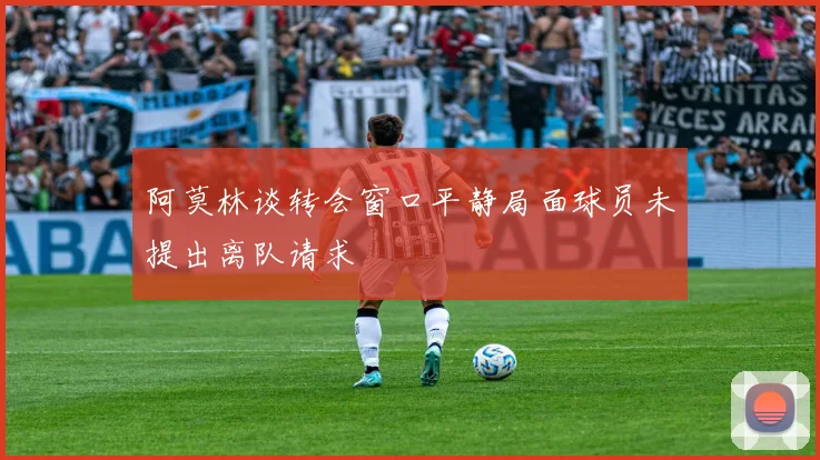阿莫林谈转会窗口平静局面球员未提出离队请求