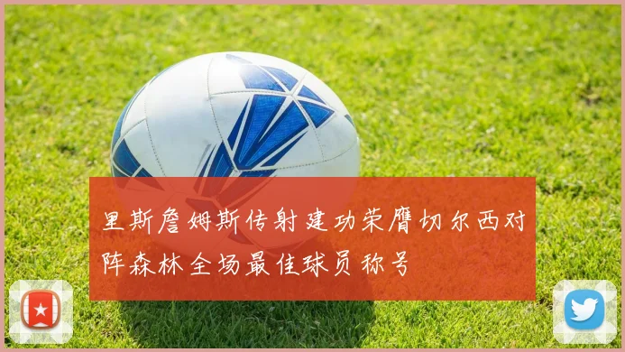 里斯詹姆斯传射建功荣膺切尔西对阵森林全场最佳球员称号