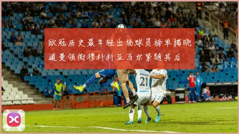 欧冠历史最年轻出场球员榜单揭晓道曼领衔穆科科亚马尔紧随其后